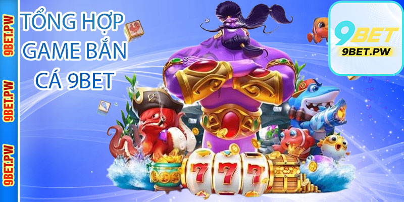 Tổng hợp game Bắn cá 9Bet được yêu thích nhất